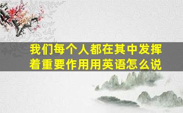 我们每个人都在其中发挥着重要作用用英语怎么说