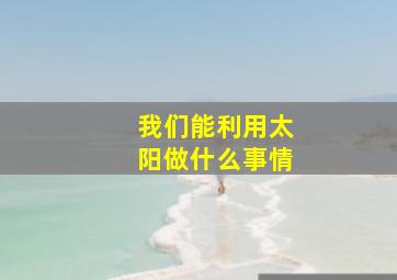 我们能利用太阳做什么事情