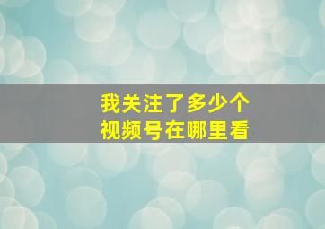 我关注了多少个视频号在哪里看