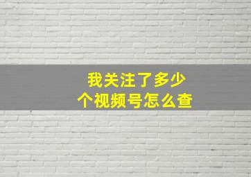 我关注了多少个视频号怎么查