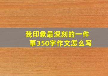 我印象最深刻的一件事350字作文怎么写