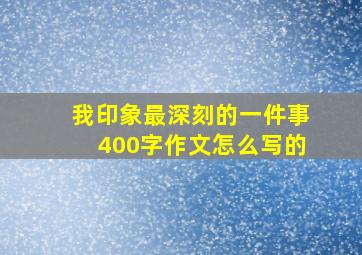 我印象最深刻的一件事400字作文怎么写的