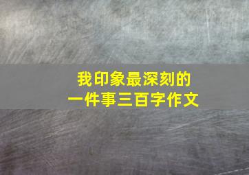 我印象最深刻的一件事三百字作文