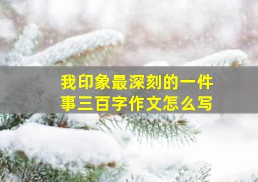 我印象最深刻的一件事三百字作文怎么写