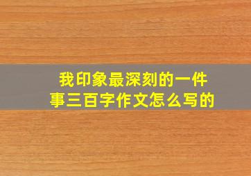 我印象最深刻的一件事三百字作文怎么写的