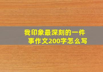 我印象最深刻的一件事作文200字怎么写