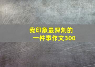 我印象最深刻的一件事作文300