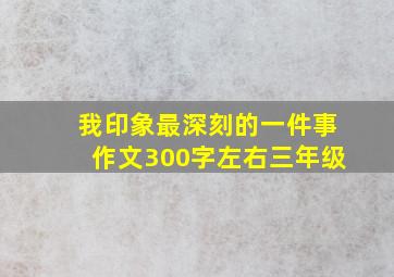 我印象最深刻的一件事作文300字左右三年级