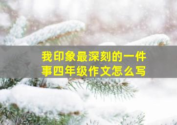 我印象最深刻的一件事四年级作文怎么写