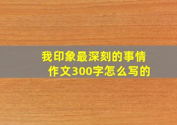 我印象最深刻的事情作文300字怎么写的