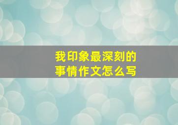 我印象最深刻的事情作文怎么写