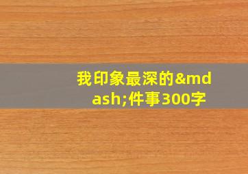 我印象最深的—件事300字