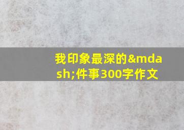 我印象最深的—件事300字作文