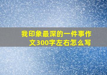 我印象最深的一件事作文300字左右怎么写