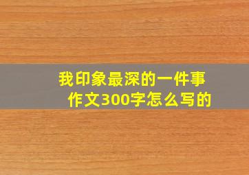 我印象最深的一件事作文300字怎么写的