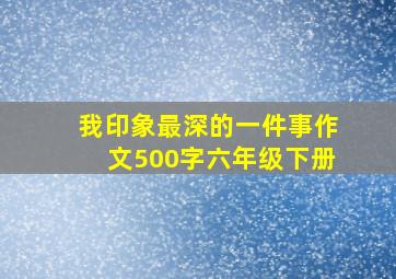 我印象最深的一件事作文500字六年级下册