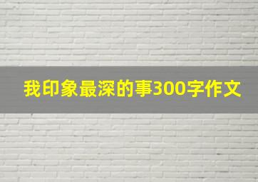 我印象最深的事300字作文