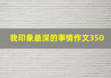 我印象最深的事情作文350