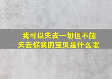 我可以失去一切但不能失去你我的宝贝是什么歌