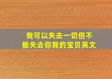 我可以失去一切但不能失去你我的宝贝英文