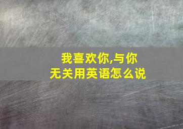 我喜欢你,与你无关用英语怎么说