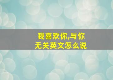 我喜欢你,与你无关英文怎么说