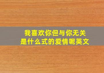 我喜欢你但与你无关是什么式的爱情呢英文