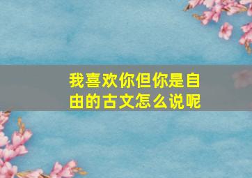 我喜欢你但你是自由的古文怎么说呢