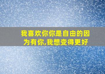 我喜欢你你是自由的因为有你,我想变得更好