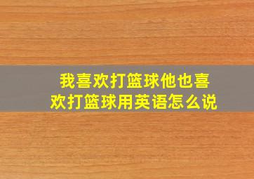 我喜欢打篮球他也喜欢打篮球用英语怎么说