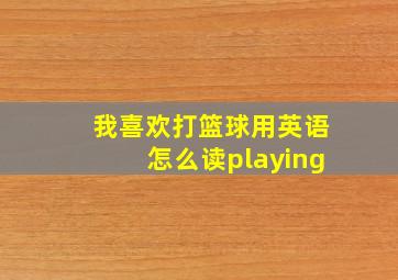 我喜欢打篮球用英语怎么读playing