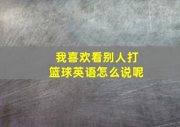 我喜欢看别人打篮球英语怎么说呢