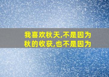 我喜欢秋天,不是因为秋的收获,也不是因为