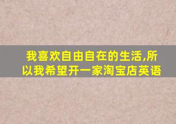 我喜欢自由自在的生活,所以我希望开一家淘宝店英语