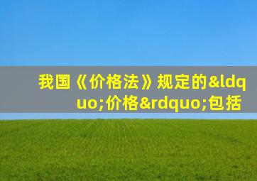 我国《价格法》规定的“价格”包括