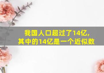 我国人口超过了14亿,其中的14亿是一个近似数