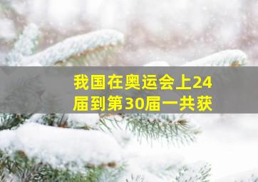 我国在奥运会上24届到第30届一共获