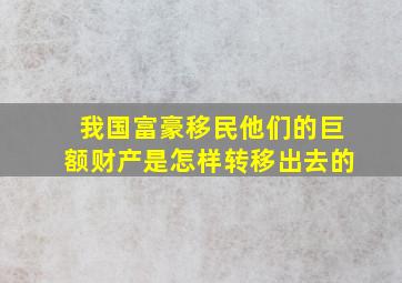 我国富豪移民他们的巨额财产是怎样转移出去的