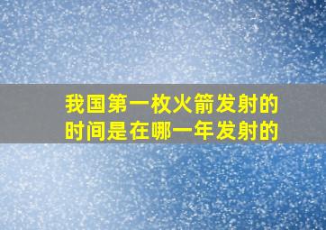 我国第一枚火箭发射的时间是在哪一年发射的