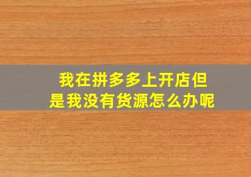 我在拼多多上开店但是我没有货源怎么办呢