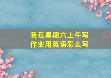 我在星期六上午写作业用英语怎么写