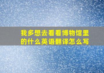 我多想去看看博物馆里的什么英语翻译怎么写