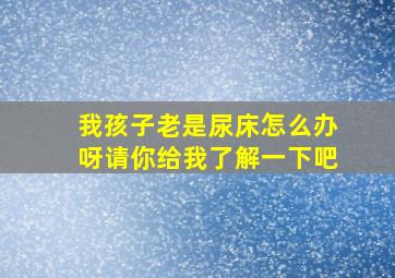 我孩子老是尿床怎么办呀请你给我了解一下吧