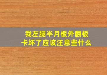 我左腿半月板外翻板卡坏了应该注意些什么