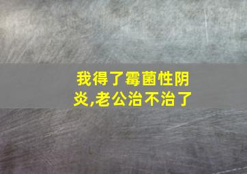 我得了霉菌性阴炎,老公治不治了