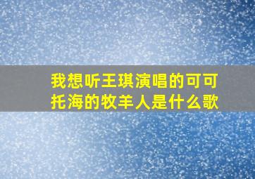 我想听王琪演唱的可可托海的牧羊人是什么歌