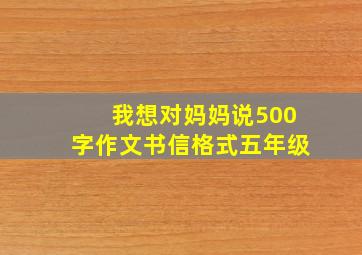 我想对妈妈说500字作文书信格式五年级