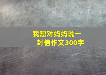 我想对妈妈说一封信作文300字