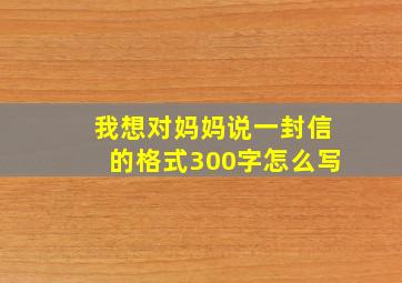 我想对妈妈说一封信的格式300字怎么写