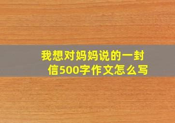 我想对妈妈说的一封信500字作文怎么写